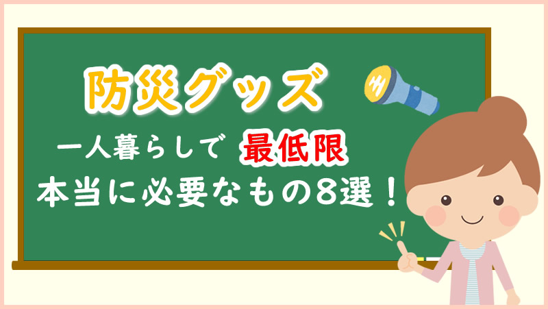 一人暮らしの防災備蓄品 これだけは最低限 必要なもの８選！